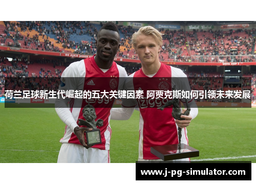 荷兰足球新生代崛起的五大关键因素 阿贾克斯如何引领未来发展