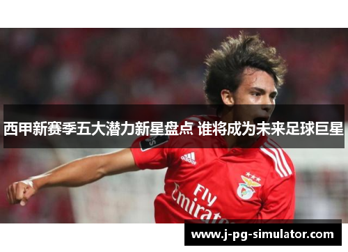 西甲新赛季五大潜力新星盘点 谁将成为未来足球巨星