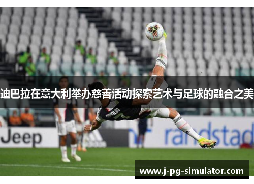 迪巴拉在意大利举办慈善活动探索艺术与足球的融合之美