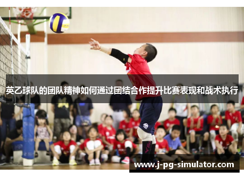 英乙球队的团队精神如何通过团结合作提升比赛表现和战术执行