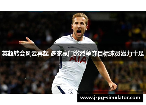 英超转会风云再起 多家豪门激烈争夺目标球员潜力十足