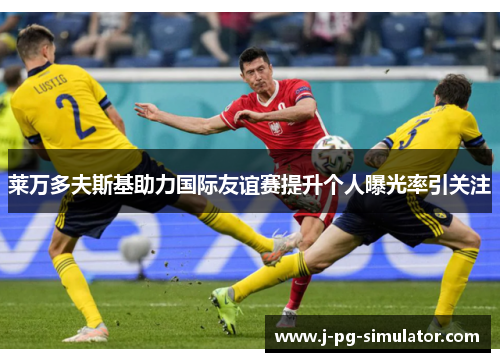 莱万多夫斯基助力国际友谊赛提升个人曝光率引关注