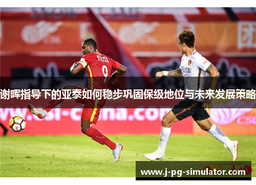 谢晖指导下的亚泰如何稳步巩固保级地位与未来发展策略