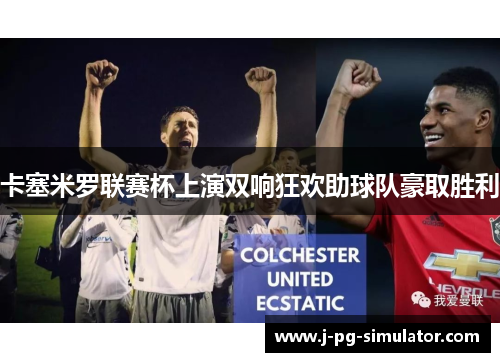 卡塞米罗联赛杯上演双响狂欢助球队豪取胜利