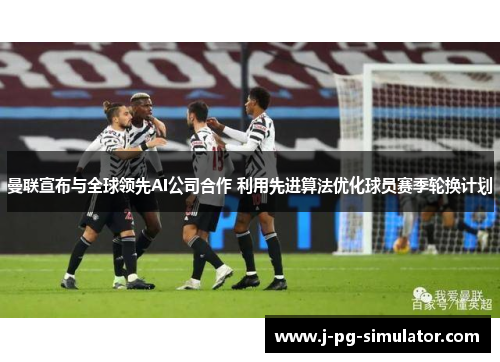 曼联宣布与全球领先AI公司合作 利用先进算法优化球员赛季轮换计划