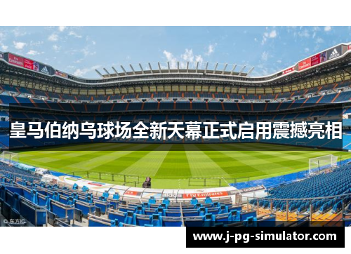 皇马伯纳乌球场全新天幕正式启用震撼亮相